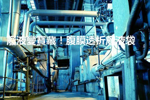 廢液變寶藏！腹膜透析廢液袋的驚人秘密是什么？